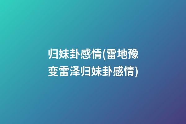 归妹卦感情(雷地豫变雷泽归妹卦感情)
