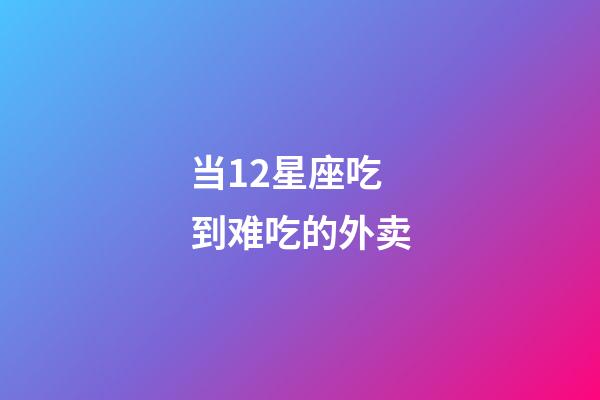 当12星座吃到难吃的外卖-第1张-星座运势-玄机派