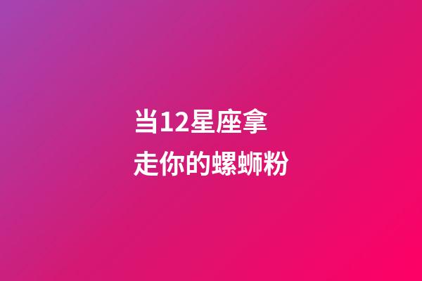 当12星座拿走你的螺蛳粉-第1张-星座运势-玄机派