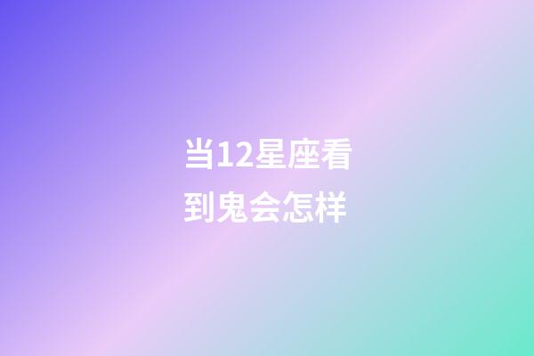 当12星座看到鬼会怎样-第1张-星座运势-玄机派