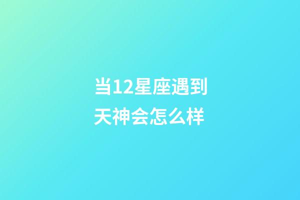 当12星座遇到天神会怎么样-第1张-星座运势-玄机派