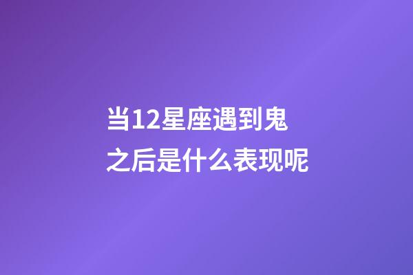 当12星座遇到鬼之后是什么表现呢-第1张-星座运势-玄机派