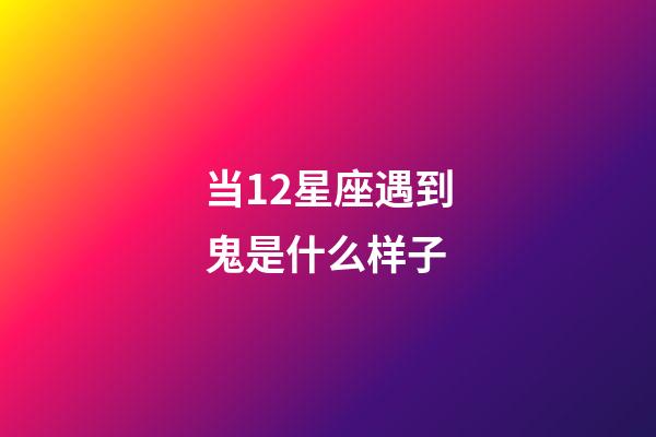 当12星座遇到鬼是什么样子-第1张-星座运势-玄机派