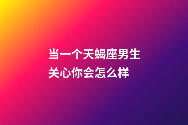 当一个天蝎座男生关心你会怎么样-第1张-星座运势-玄机派