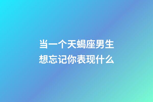 当一个天蝎座男生想忘记你表现什么-第1张-星座运势-玄机派