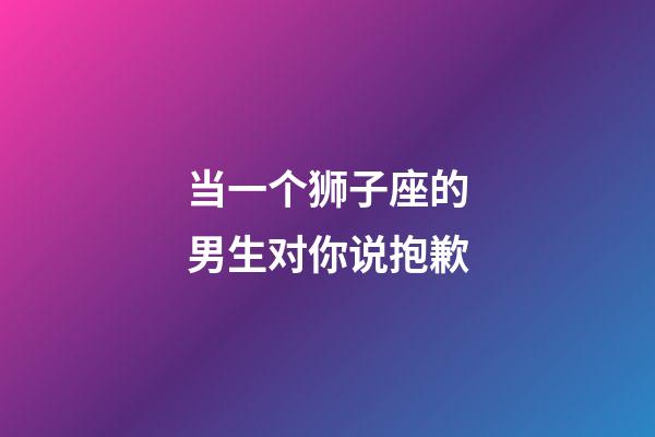 当一个狮子座的男生对你说抱歉-第1张-星座运势-玄机派