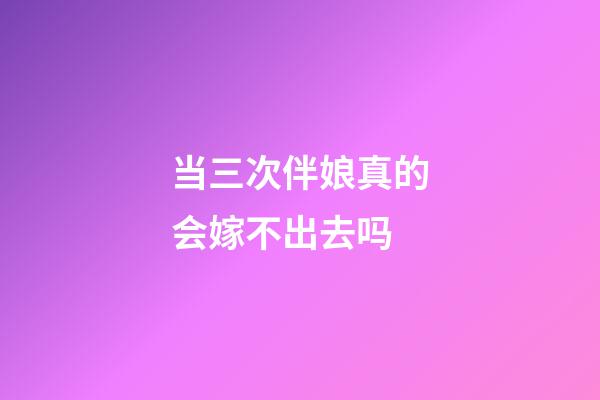 当三次伴娘真的会嫁不出去吗