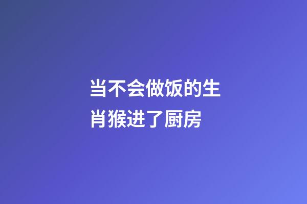 当不会做饭的生肖猴进了厨房