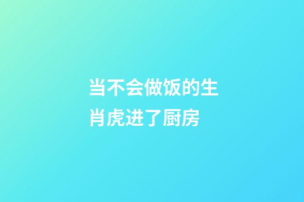 当不会做饭的生肖虎进了厨房
