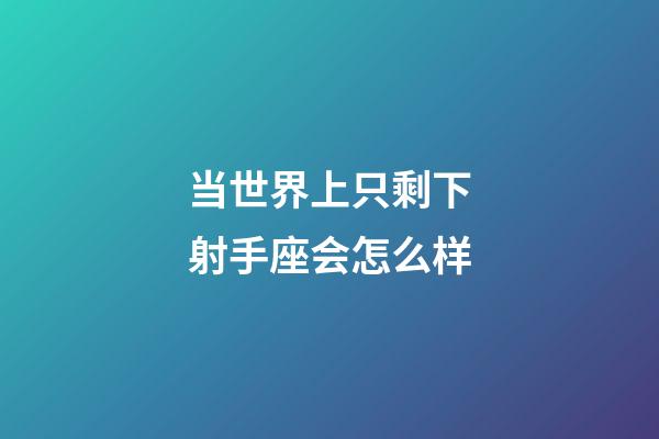 当世界上只剩下射手座会怎么样-第1张-星座运势-玄机派