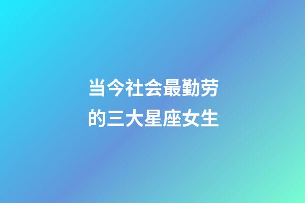 当今社会最勤劳的三大星座女生-第1张-星座运势-玄机派