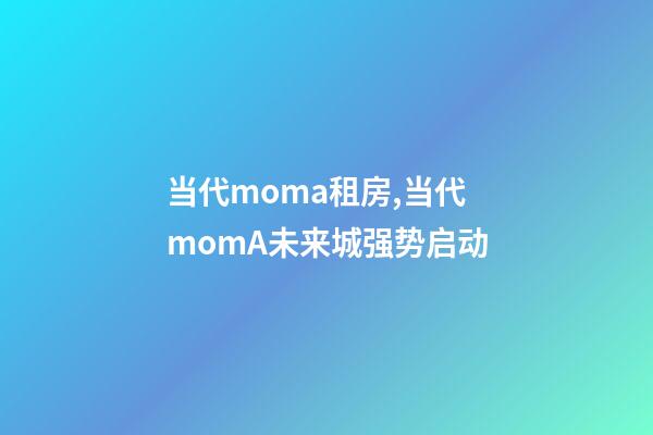 当代moma租房,当代momA未来城强势启动-第1张-观点-玄机派