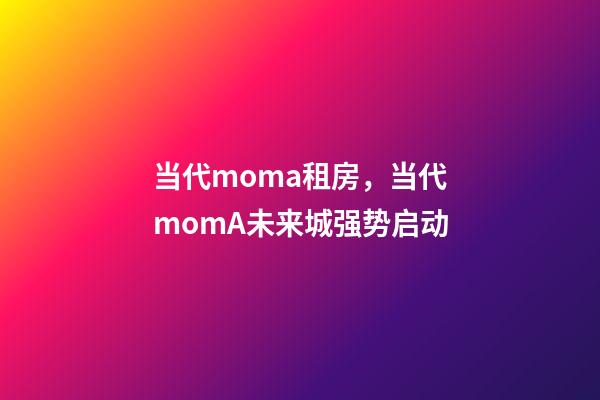 当代moma租房，当代momA未来城强势启动-第1张-观点-玄机派