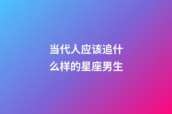 当代人应该追什么样的星座男生-第1张-星座运势-玄机派