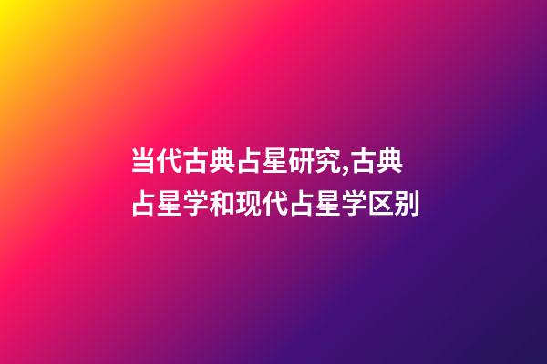 当代古典占星研究,古典占星学和现代占星学区别-第1张-观点-玄机派