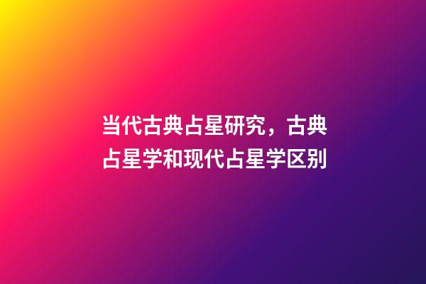 当代古典占星研究，古典占星学和现代占星学区别-第1张-观点-玄机派