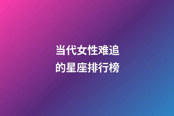 当代女性难追的星座排行榜-第1张-星座运势-玄机派