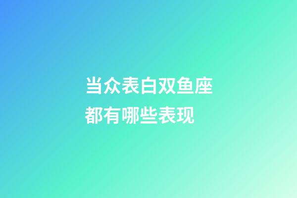 当众表白双鱼座都有哪些表现-第1张-星座运势-玄机派