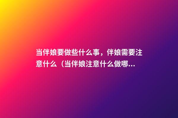 当伴娘要做些什么事，伴娘需要注意什么（当伴娘注意什么做哪些事）