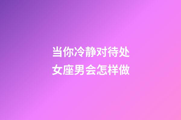 当你冷静对待处女座男会怎样做-第1张-星座运势-玄机派