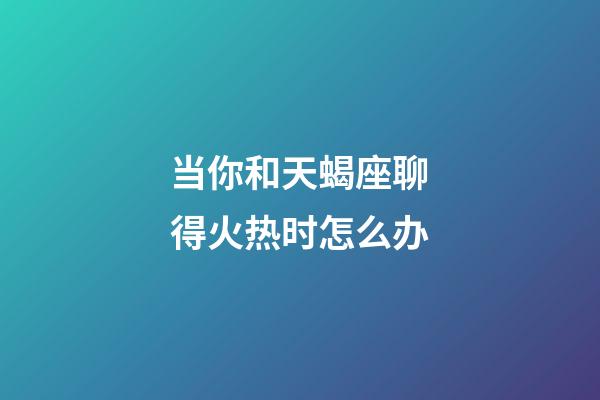 当你和天蝎座聊得火热时怎么办-第1张-星座运势-玄机派