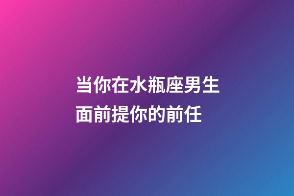 当你在水瓶座男生面前提你的前任-第1张-星座运势-玄机派