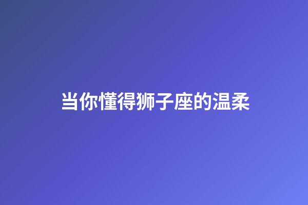 当你懂得狮子座的温柔-第1张-星座运势-玄机派