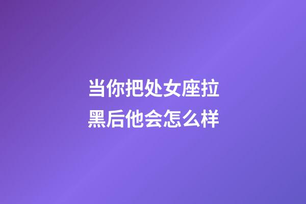 当你把处女座拉黑后他会怎么样-第1张-星座运势-玄机派