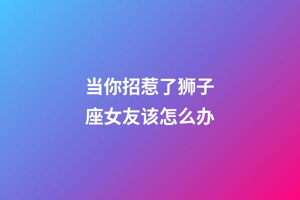 当你招惹了狮子座女友该怎么办-第1张-星座运势-玄机派