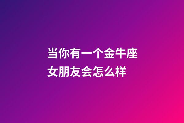 当你有一个金牛座女朋友会怎么样