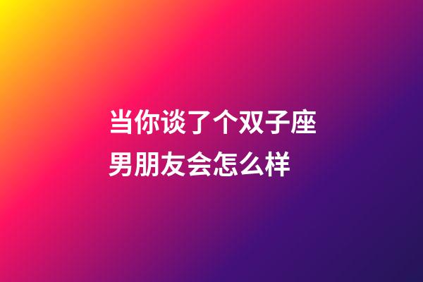 当你谈了个双子座男朋友会怎么样