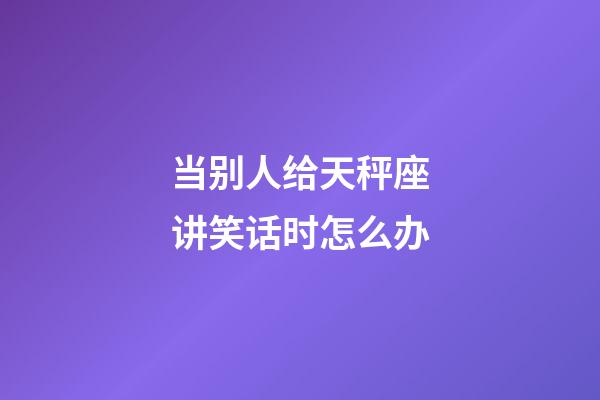 当别人给天秤座讲笑话时怎么办-第1张-星座运势-玄机派