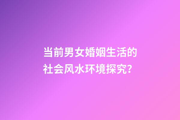 当前男女婚姻生活的社会风水环境探究？