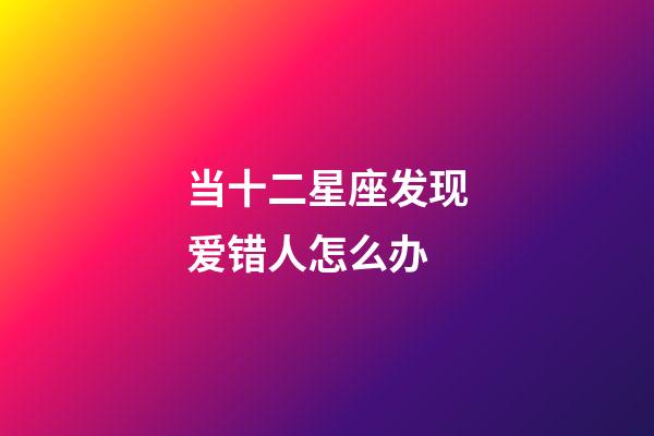 当十二星座发现爱错人怎么办-第1张-星座运势-玄机派