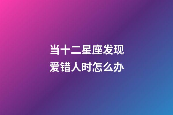 当十二星座发现爱错人时怎么办-第1张-星座运势-玄机派