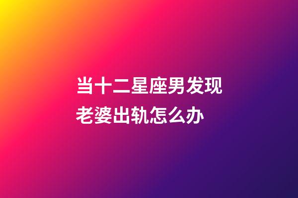 当十二星座男发现老婆出轨怎么办-第1张-星座运势-玄机派