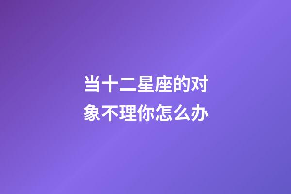 当十二星座的对象不理你怎么办-第1张-星座运势-玄机派