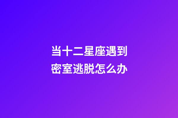 当十二星座遇到密室逃脱怎么办-第1张-星座运势-玄机派