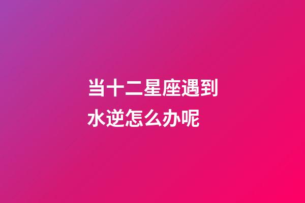 当十二星座遇到水逆怎么办呢-第1张-星座运势-玄机派