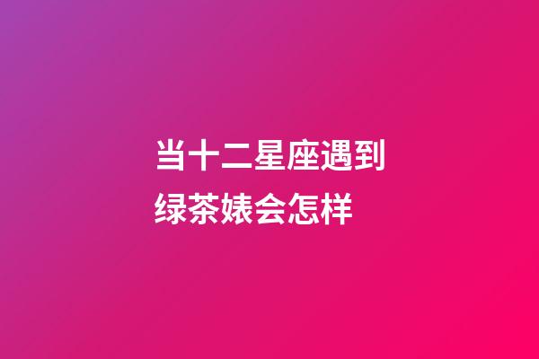 当十二星座遇到绿茶婊会怎样-第1张-星座运势-玄机派