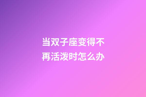 当双子座变得不再活泼时怎么办-第1张-星座运势-玄机派