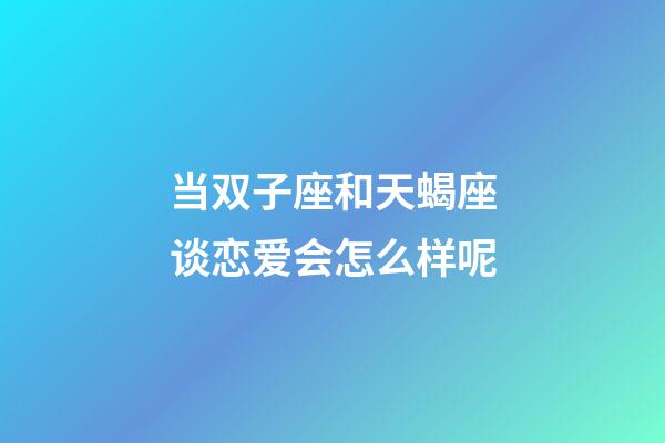 当双子座和天蝎座谈恋爱会怎么样呢-第1张-星座运势-玄机派