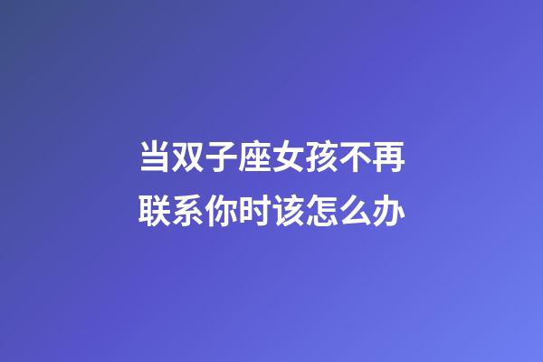 当双子座女孩不再联系你时该怎么办-第1张-星座运势-玄机派