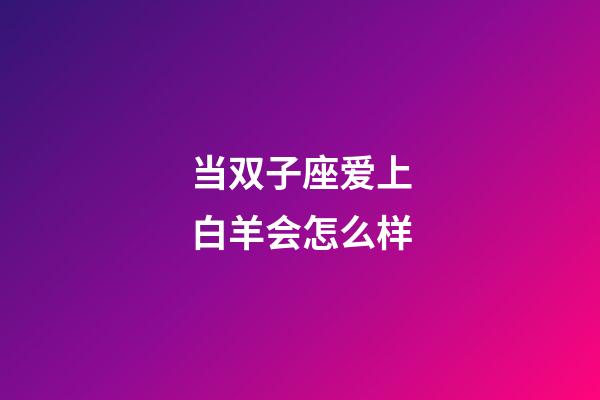 当双子座爱上白羊会怎么样-第1张-星座运势-玄机派