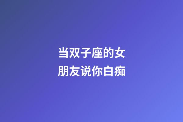 当双子座的女朋友说你白痴-第1张-星座运势-玄机派