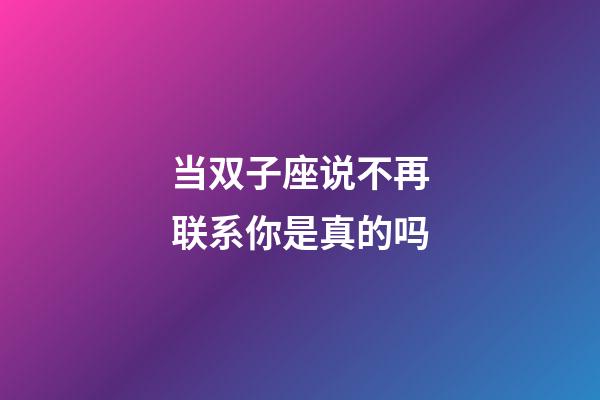 当双子座说不再联系你是真的吗-第1张-星座运势-玄机派