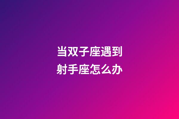 当双子座遇到射手座怎么办-第1张-星座运势-玄机派