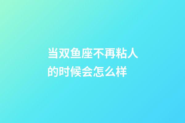 当双鱼座不再粘人的时候会怎么样-第1张-星座运势-玄机派