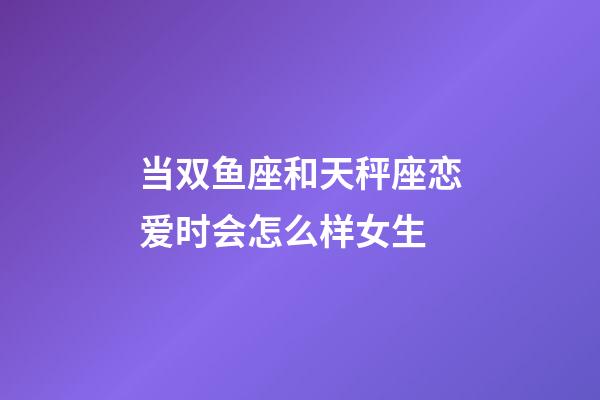 当双鱼座和天秤座恋爱时会怎么样女生-第1张-星座运势-玄机派