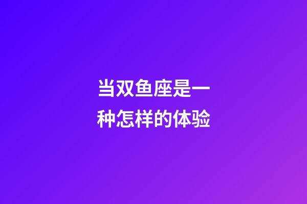 当双鱼座是一种怎样的体验-第1张-星座运势-玄机派